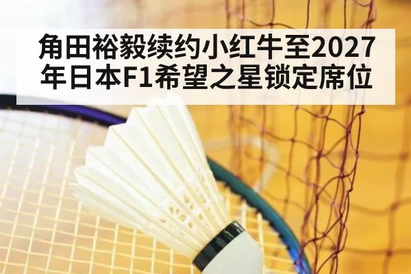 角田裕毅续约小红牛至2027年日本F1希望之星锁定席位