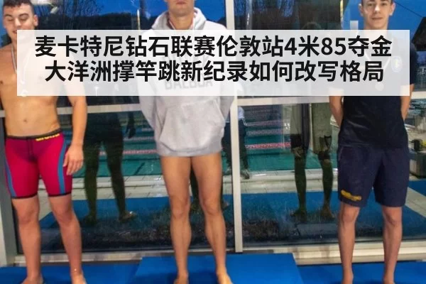 麦卡特尼钻石联赛伦敦站4米85夺金 大洋洲撑竿跳新纪录如何改写格局