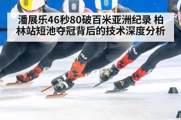 潘展乐46秒80破百米亚洲纪录 柏林站短池夺冠背后的技术深度分析