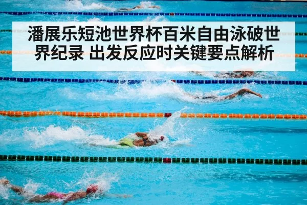 潘展乐短池世界杯百米自由泳破世界纪录 出发反应时关键要点解析