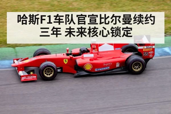 哈斯F1车队官宣比尔曼续约三年 未来核心锁定