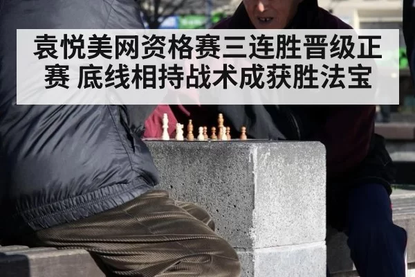 袁悦美网资格赛三连胜晋级正赛 底线相持战术成获胜法宝