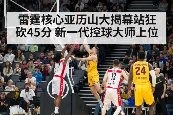 雷霆核心亚历山大揭幕站狂砍45分 新一代控球大师上位