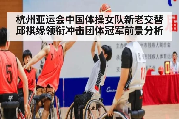 杭州亚运会中国体操女队新老交替邱祺缘领衔冲击团体冠军前景分析