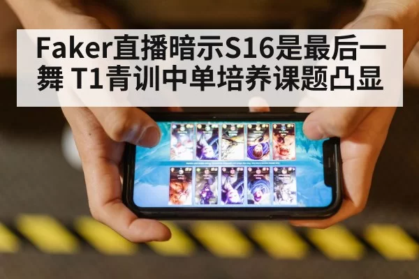 Faker直播暗示S16是最后一舞 T1青训中单培养课题凸显